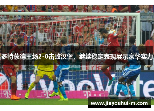 多特蒙德主场2-0击败汉堡，继续稳定表现展示豪华实力