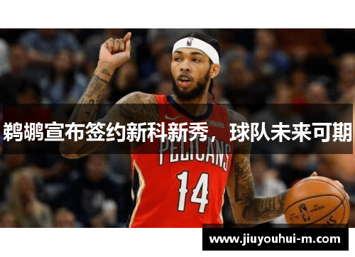 鹈鹕宣布签约新科新秀，球队未来可期