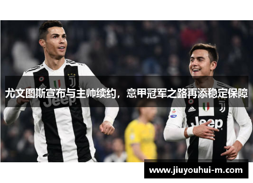 尤文图斯宣布与主帅续约，意甲冠军之路再添稳定保障