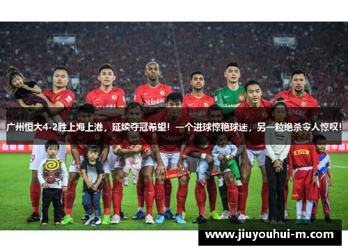 广州恒大4-2胜上海上港，延续夺冠希望！一个进球惊艳球迷，另一粒绝杀令人惊叹！