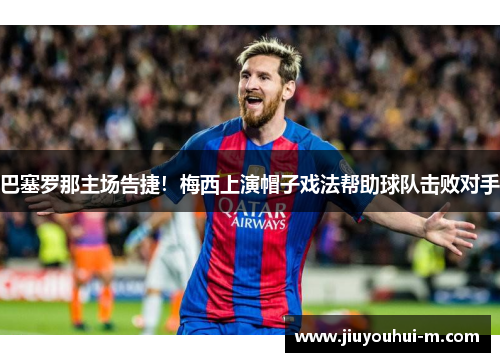 巴塞罗那主场告捷！梅西上演帽子戏法帮助球队击败对手