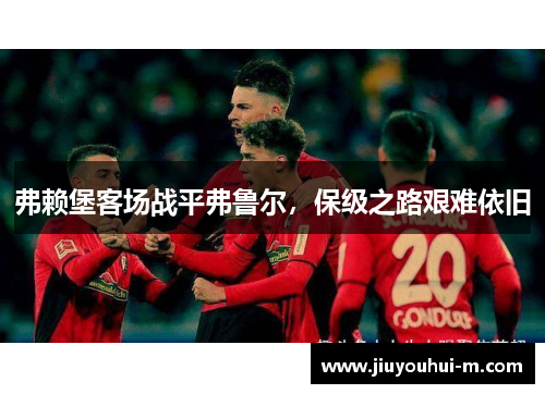弗赖堡客场战平弗鲁尔，保级之路艰难依旧